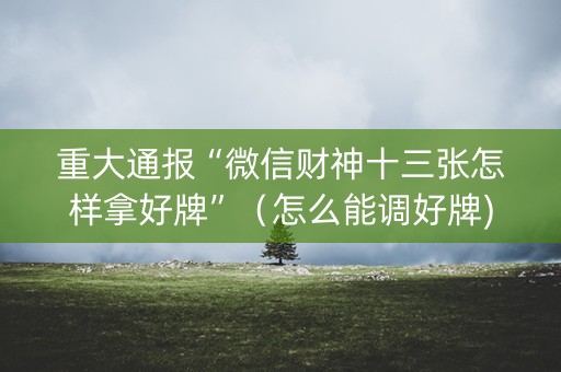 重大通报“微信财神十三张怎样拿好牌”（怎么能调好牌)