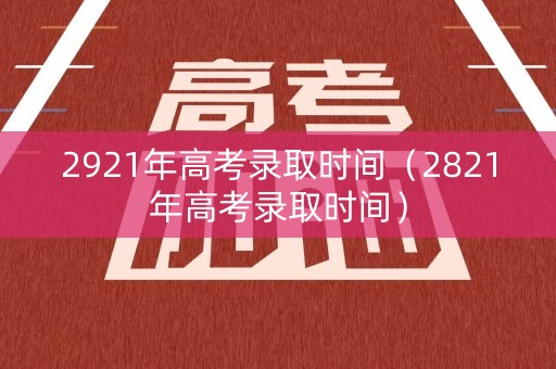 2921年高考录取时间（2821年高考录取时间）