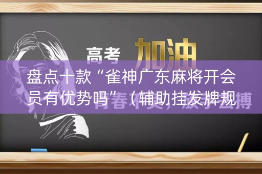盘点十款“雀神广东麻将开会员有优势吗”（辅助挂发牌规律)