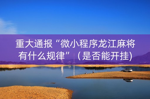 重大通报“微小程序龙江麻将有什么规律”（是否能开挂)