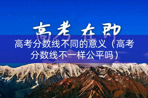 高考分数线不同的意义（高考分数线不一样公平吗）