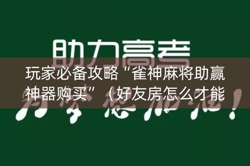 玩家必备攻略“雀神麻将助赢神器购买”（好友房怎么才能赢)