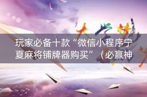 玩家必备十款“微信小程序宁夏麻将铺牌器购买”（必赢神器)