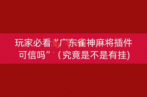 玩家必看“广东雀神麻将插件可信吗”（究竟是不是有挂)