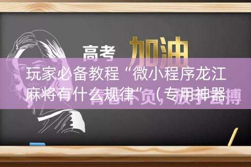 玩家必备教程“微小程序龙江麻将有什么规律”（专用神器下载)