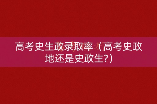高考史生政录取率（高考史政地还是史政生?）