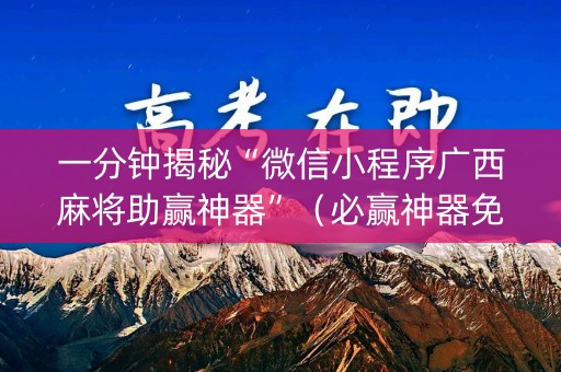 一分钟揭秘“微信小程序广西麻将助赢神器”（必赢神器免费安装)