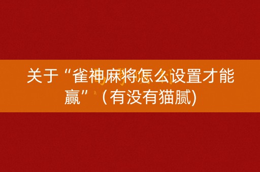 关于“雀神麻将怎么设置才能赢”（有没有猫腻)