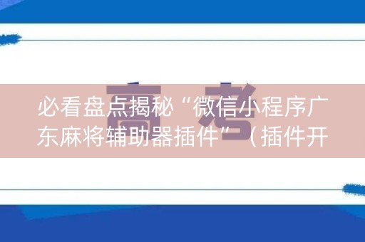 必看盘点揭秘“微信小程序广东麻将辅助器插件”（插件开挂免费AI)
