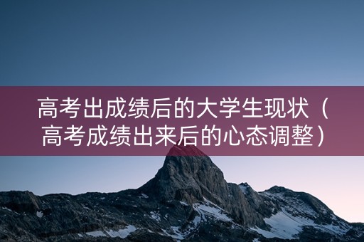 高考出成绩后的大学生现状（高考成绩出来后的心态调整）