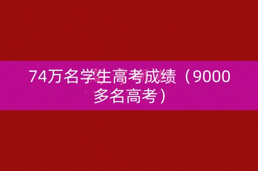 74万名学生高考成绩（9000多名高考）