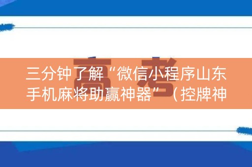 三分钟了解“微信小程序山东手机麻将助赢神器”（控牌神器)