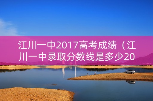 江川一中2017高考成绩（江川一中录取分数线是多少2020）