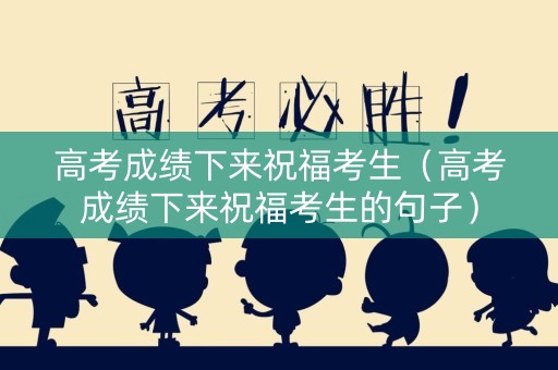高考成绩下来祝福考生（高考成绩下来祝福考生的句子）