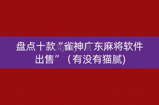 盘点十款“雀神广东麻将软件出售”（有没有猫腻)