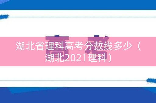 湖北省理科高考分数线多少（湖北2021理科）