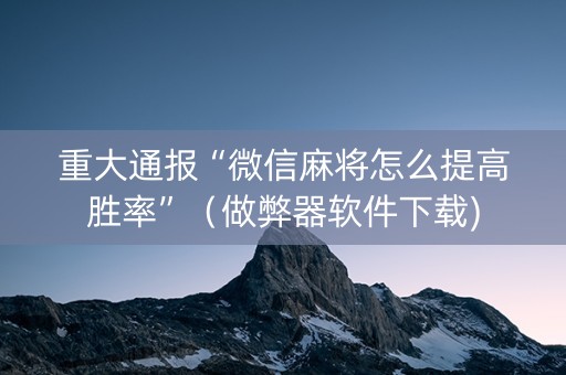 重大通报“微信麻将怎么提高胜率”（做弊器软件下载)