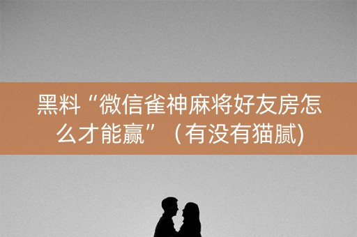 黑料“微信雀神麻将好友房怎么才能赢”（有没有猫腻)