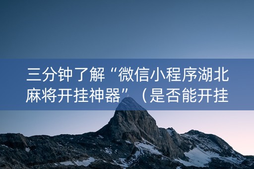 三分钟了解“微信小程序湖北麻将开挂神器”（是否能开挂)