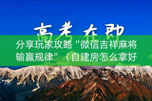 分享玩家攻略“微信吉祥麻将输赢规律”（自建房怎么拿好牌)