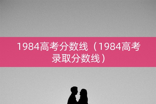 1984高考分数线（1984高考录取分数线）