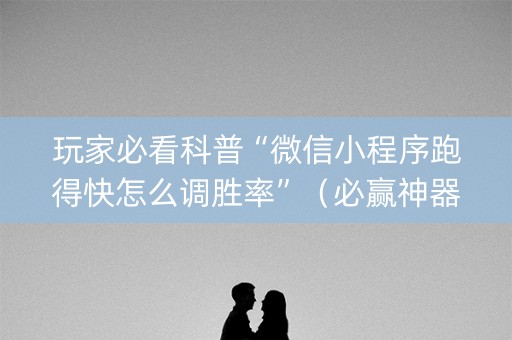 玩家必看科普“微信小程序跑得快怎么调胜率”（必赢神器)