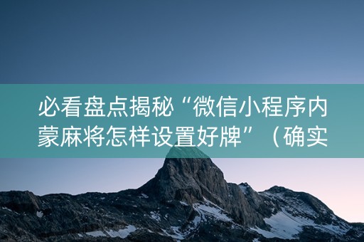 必看盘点揭秘“微信小程序内蒙麻将怎样设置好牌”（确实有插件吗)