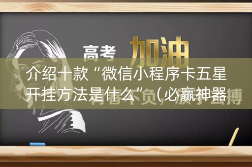介绍十款“微信小程序卡五星开挂方法是什么”（必赢神器辅助器)