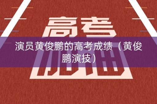 演员黄俊鹏的高考成绩（黄俊鹏演技）