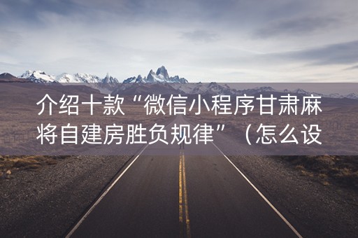 介绍十款“微信小程序甘肃麻将自建房胜负规律”（怎么设置才能赢)