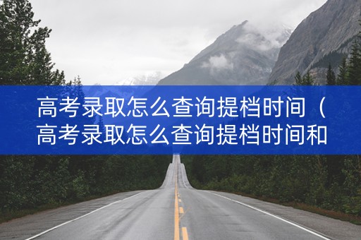 高考录取怎么查询提档时间（高考录取怎么查询提档时间和地点）