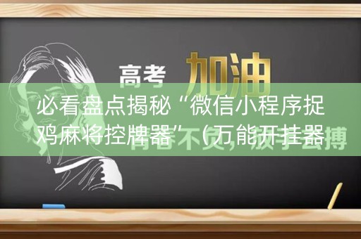 必看盘点揭秘“微信小程序捉鸡麻将控牌器”（万能开挂器)