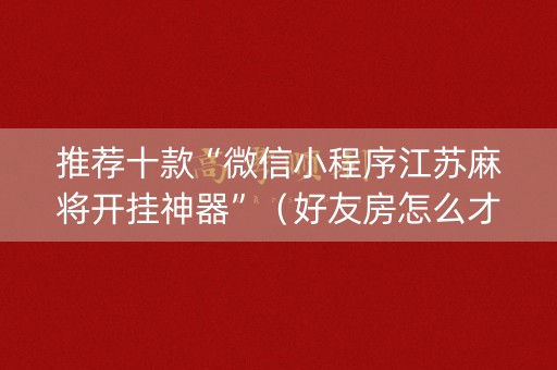 推荐十款“微信小程序江苏麻将开挂神器”（好友房怎么才能赢)