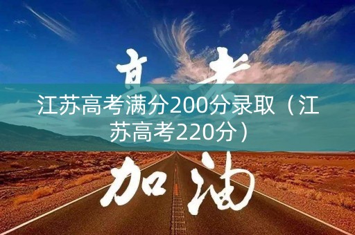 江苏高考满分200分录取（江苏高考220分）