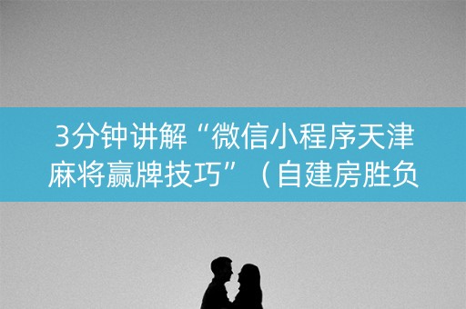 3分钟讲解“微信小程序天津麻将赢牌技巧”（自建房胜负规律)