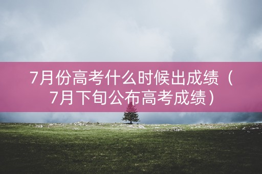7月份高考什么时候出成绩（7月下旬公布高考成绩）