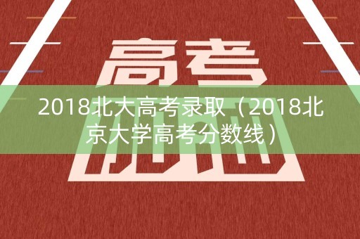 2018北大高考录取（2018北京大学高考分数线）