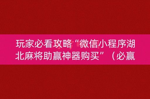 玩家必看攻略“微信小程序湖北麻将助赢神器购买”（必赢神器)