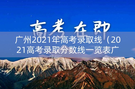 广州2021年高考录取线（2021高考录取分数线一览表广州）