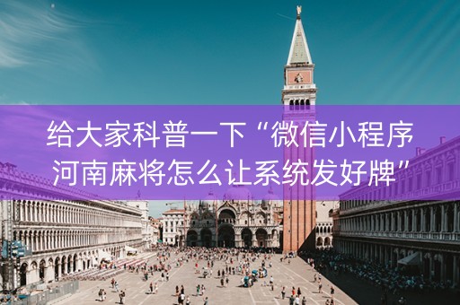 给大家科普一下“微信小程序河南麻将怎么让系统发好牌”（规律确实有挂)