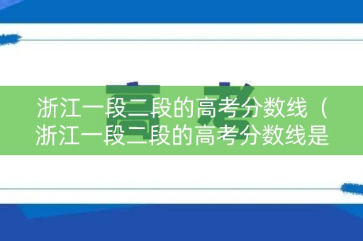 浙江一段二段的高考分数线（浙江一段二段的高考分数线是多少）