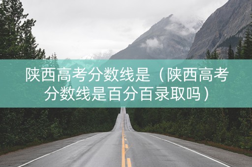 陕西高考分数线是（陕西高考分数线是百分百录取吗）