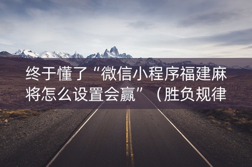 终于懂了“微信小程序福建麻将怎么设置会赢”（胜负规律拿好牌)