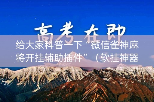给大家科普一下“微信雀神麻将开挂辅助插件”（软挂神器)