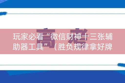 玩家必看“微信财神十三张辅助器工具”（胜负规律拿好牌)