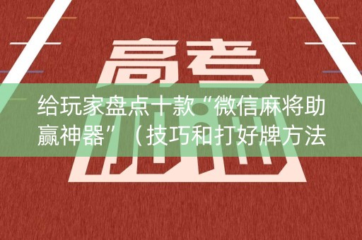 给玩家盘点十款“微信麻将助赢神器”（技巧和打好牌方法)
