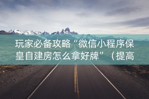 玩家必备攻略“微信小程序保皇自建房怎么拿好牌”（提高胜率技巧)