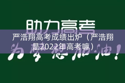 严浩翔高考成绩出炉（严浩翔是2022年高考嘛）