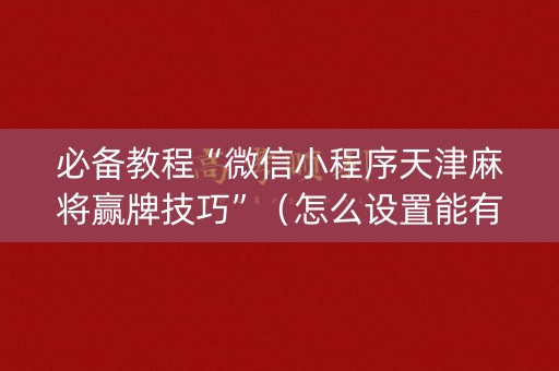 必备教程“微信小程序天津麻将赢牌技巧”（怎么设置能有好牌)