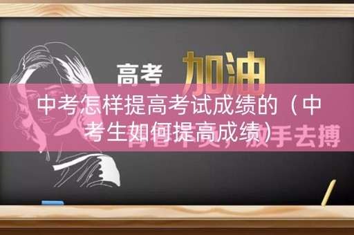 中考怎样提高考试成绩的（中考生如何提高成绩）